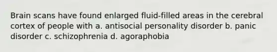 Brain scans have found enlarged fluid-filled areas in the cerebral cortex of people with a. antisocial personality disorder b. panic disorder c. schizophrenia d. agoraphobia