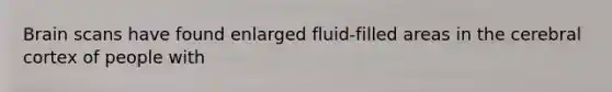 Brain scans have found enlarged fluid-filled areas in the cerebral cortex of people with