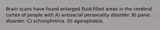 Brain scans have found enlarged fluid-filled areas in the cerebral cortex of people with A) antisocial personality disorder. B) panic disorder. C) schizophrenia. D) agoraphobia.