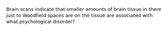 Brain scans indicate that smaller amounts of brain tissue in there just to Woodfield spaces are on the tissue are associated with what psychological disorder?