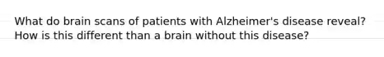 What do brain scans of patients with Alzheimer's disease reveal? How is this different than a brain without this disease?