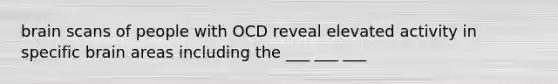 brain scans of people with OCD reveal elevated activity in specific brain areas including the ___ ___ ___