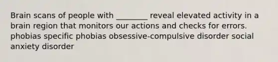 Brain scans of people with ________ reveal elevated activity in a brain region that monitors our actions and checks for errors. phobias specific phobias obsessive-compulsive disorder social anxiety disorder