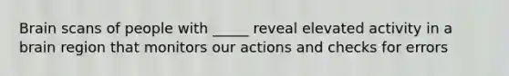 Brain scans of people with _____ reveal elevated activity in a brain region that monitors our actions and checks for errors
