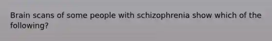 Brain scans of some people with schizophrenia show which of the following?