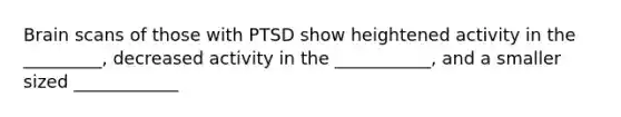 Brain scans of those with PTSD show heightened activity in the _________, decreased activity in the ___________, and a smaller sized ____________