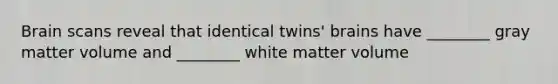 Brain scans reveal that identical twins' brains have ________ gray matter volume and ________ white matter volume