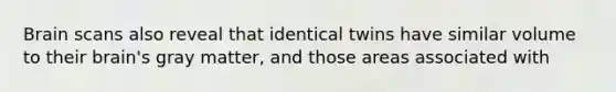 Brain scans also reveal that identical twins have similar volume to their brain's gray matter, and those areas associated with