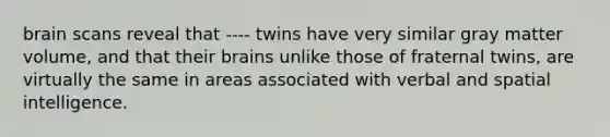 brain scans reveal that ---- twins have very similar gray matter volume, and that their brains unlike those of fraternal twins, are virtually the same in areas associated with verbal and spatial intelligence.