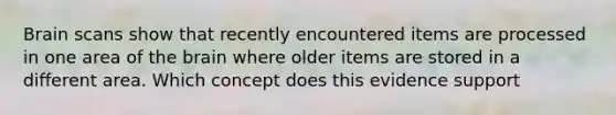 Brain scans show that recently encountered items are processed in one area of the brain where older items are stored in a different area. Which concept does this evidence support