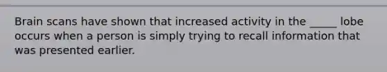 Brain scans have shown that increased activity in the _____ lobe occurs when a person is simply trying to recall information that was presented earlier.