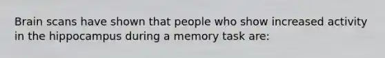 Brain scans have shown that people who show increased activity in the hippocampus during a memory task are: