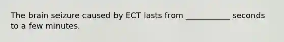 The brain seizure caused by ECT lasts from ___________ seconds to a few minutes.