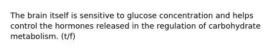 The brain itself is sensitive to glucose concentration and helps control the hormones released in the regulation of carbohydrate metabolism. (t/f)