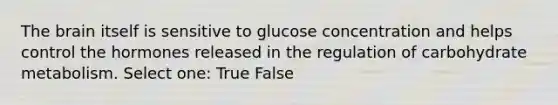 <a href='https://www.questionai.com/knowledge/kLMtJeqKp6-the-brain' class='anchor-knowledge'>the brain</a> itself is sensitive to glucose concentration and helps control the hormones released in the regulation of carbohydrate metabolism. Select one: True False