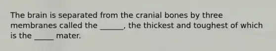 The brain is separated from the cranial bones by three membranes called the ______, the thickest and toughest of which is the _____ mater.