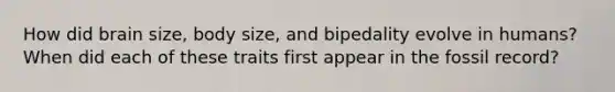 How did brain size, body size, and bipedality evolve in humans? When did each of these traits first appear in the fossil record?