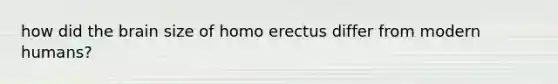 how did <a href='https://www.questionai.com/knowledge/kLMtJeqKp6-the-brain' class='anchor-knowledge'>the brain</a> size of <a href='https://www.questionai.com/knowledge/kI1ONx7LAC-homo-erectus' class='anchor-knowledge'>homo erectus</a> differ from modern humans?