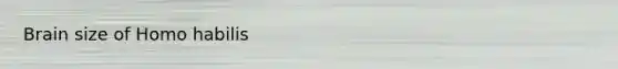 Brain size of <a href='https://www.questionai.com/knowledge/kG3hgw3hYa-homo-habilis' class='anchor-knowledge'>homo habilis</a>