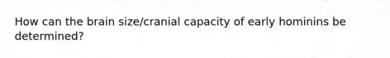 How can <a href='https://www.questionai.com/knowledge/kLMtJeqKp6-the-brain' class='anchor-knowledge'>the brain</a> size/cranial capacity of early hominins be determined?