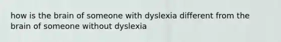 how is the brain of someone with dyslexia different from the brain of someone without dyslexia