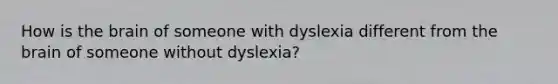 How is the brain of someone with dyslexia different from the brain of someone without dyslexia?