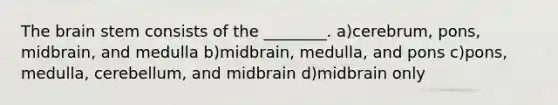 The brain stem consists of the ________. a)cerebrum, pons, midbrain, and medulla b)midbrain, medulla, and pons c)pons, medulla, cerebellum, and midbrain d)midbrain only