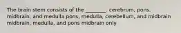 The brain stem consists of the ________. cerebrum, pons, midbrain, and medulla pons, medulla, cerebellum, and midbrain midbrain, medulla, and pons midbrain only