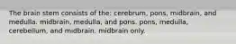 The brain stem consists of the: cerebrum, pons, midbrain, and medulla. midbrain, medulla, and pons. pons, medulla, cerebellum, and midbrain. midbrain only.