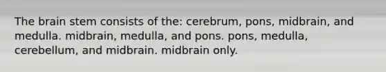 <a href='https://www.questionai.com/knowledge/kLMtJeqKp6-the-brain' class='anchor-knowledge'>the brain</a> stem consists of the: cerebrum, pons, midbrain, and medulla. midbrain, medulla, and pons. pons, medulla, cerebellum, and midbrain. midbrain only.