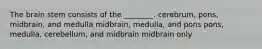 The brain stem consists of the ________. cerebrum, pons, midbrain, and medulla midbrain, medulla, and pons pons, medulla, cerebellum, and midbrain midbrain only