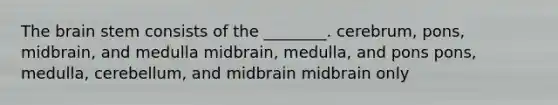 The brain stem consists of the ________. cerebrum, pons, midbrain, and medulla midbrain, medulla, and pons pons, medulla, cerebellum, and midbrain midbrain only