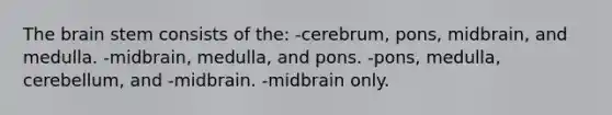 The brain stem consists of the: -cerebrum, pons, midbrain, and medulla. -midbrain, medulla, and pons. -pons, medulla, cerebellum, and -midbrain. -midbrain only.