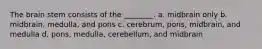 The brain stem consists of the ________. a. midbrain only b. midbrain, medulla, and pons c. cerebrum, pons, midbrain, and medulla d. pons, medulla, cerebellum, and midbrain