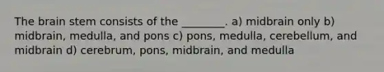 The brain stem consists of the ________. a) midbrain only b) midbrain, medulla, and pons c) pons, medulla, cerebellum, and midbrain d) cerebrum, pons, midbrain, and medulla