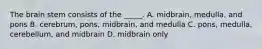 The brain stem consists of the _____. A. midbrain, medulla, and pons B. cerebrum, pons, midbrain, and medulla C. pons, medulla, cerebellum, and midbrain D. midbrain only