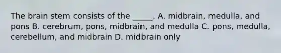 The brain stem consists of the _____. A. midbrain, medulla, and pons B. cerebrum, pons, midbrain, and medulla C. pons, medulla, cerebellum, and midbrain D. midbrain only