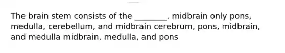 The brain stem consists of the ________. midbrain only pons, medulla, cerebellum, and midbrain cerebrum, pons, midbrain, and medulla midbrain, medulla, and pons