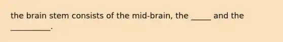 the brain stem consists of the mid-brain, the _____ and the __________.