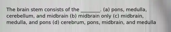 The brain stem consists of the ________. (a) pons, medulla, cerebellum, and midbrain (b) midbrain only (c) midbrain, medulla, and pons (d) cerebrum, pons, midbrain, and medulla