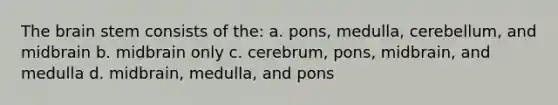 The brain stem consists of the: a. pons, medulla, cerebellum, and midbrain b. midbrain only c. cerebrum, pons, midbrain, and medulla d. midbrain, medulla, and pons