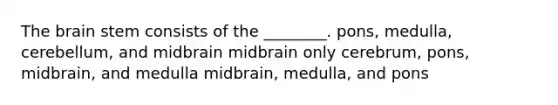 The brain stem consists of the ________. pons, medulla, cerebellum, and midbrain midbrain only cerebrum, pons, midbrain, and medulla midbrain, medulla, and pons