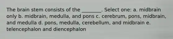 The brain stem consists of the ________. Select one: a. midbrain only b. midbrain, medulla, and pons c. cerebrum, pons, midbrain, and medulla d. pons, medulla, cerebellum, and midbrain e. telencephalon and diencephalon