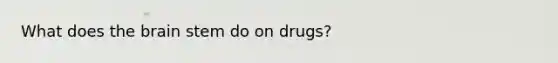 What does the brain stem do on drugs?