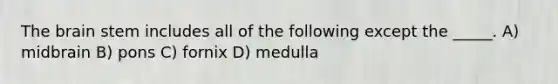 The brain stem includes all of the following except the _____. A) midbrain B) pons C) fornix D) medulla