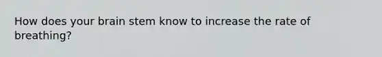 How does your brain stem know to increase the rate of breathing?