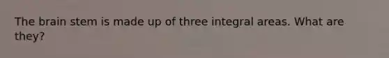 The brain stem is made up of three integral areas. What are they?