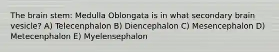 The brain stem: Medulla Oblongata is in what secondary brain vesicle? A) Telecenphalon B) Diencephalon C) Mesencephalon D) Metecenphalon E) Myelensephalon