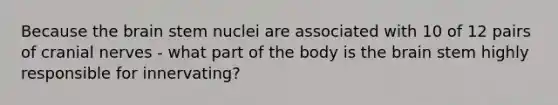 Because the brain stem nuclei are associated with 10 of 12 pairs of cranial nerves - what part of the body is the brain stem highly responsible for innervating?