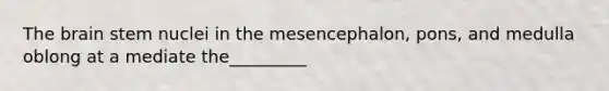 The brain stem nuclei in the mesencephalon, pons, and medulla oblong at a mediate the_________